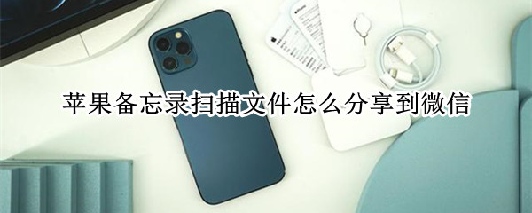 苹果备忘录扫描文件怎么分享到微信 iphone备忘录扫描分享到微信