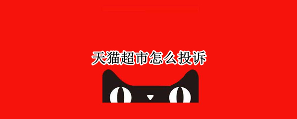 天猫超市怎么投诉（天猫超市怎么投诉商家说影响二次销售）
