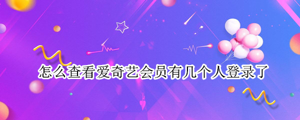 怎么查看爱奇艺会员有几个人登录了（怎么看爱奇艺会员有几个人登陆）