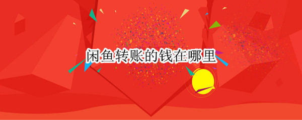 闲鱼转账的钱在哪里 闲鱼转账的钱在哪里提现