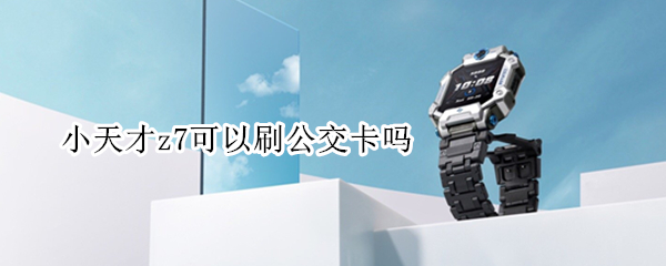 小天才z7可以刷公交卡吗 小天才z6怎么刷公交卡