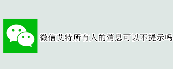 微信艾特所有人的消息可以不提示吗 微信艾特所有人怎么不提示