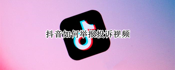 抖音如何举报投诉视频 抖音如何举报投诉视频违规