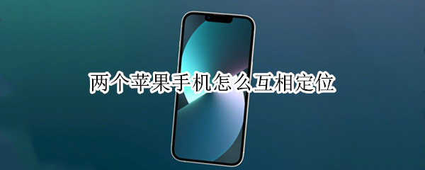 两个苹果手机怎么互相定位（两个苹果手机怎么互相定位对方的位置）