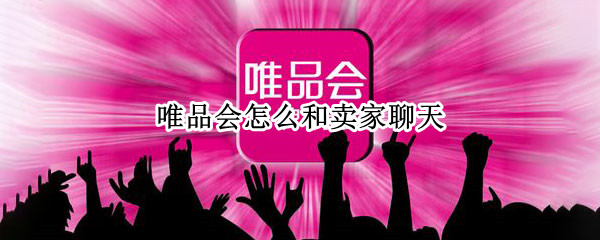 唯品会怎么和卖家聊天（唯品会不能跟卖家聊天吗）