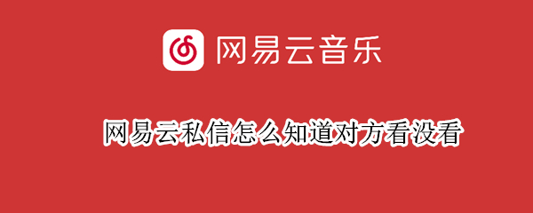 网易云私信怎么知道对方看没看（网易云看过对方对方知道么）