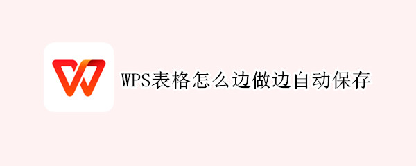WPS表格怎么边做边自动保存（wps表格如何设置边做边保存）