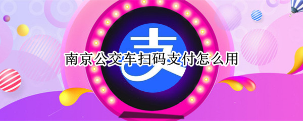 南京公交车扫码支付怎么用 南京公交车扫码支付怎么用微信