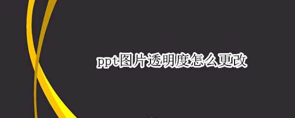 ppt图片透明度怎么更改（PPT图片透明度怎么改）