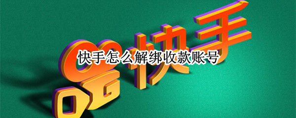 快手怎么解绑收款账号（快手怎么解绑收款账号手机）