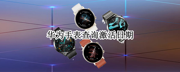 华为手表查询激活日期（华为手表查询激活日期相差7天）