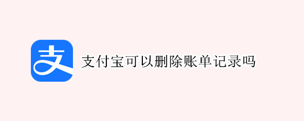 支付宝可以删除账单记录吗 支付宝有办法删除账单记录吗