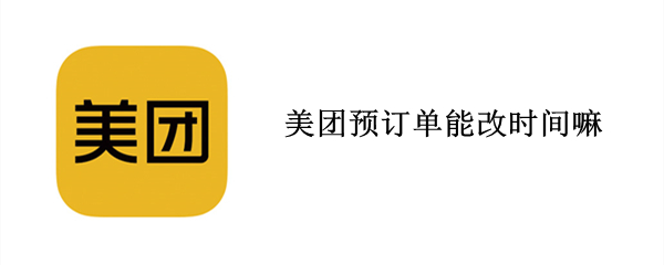 美团预订单能改时间嘛 美团预约订单可以改时间吗