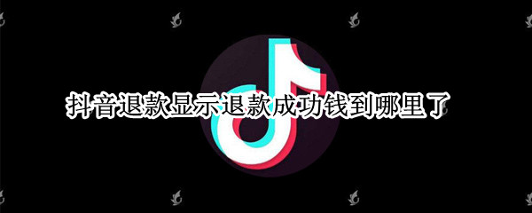 抖音退款显示退款成功钱到哪里了 抖音退款显示退款成功钱到哪里了怎么查