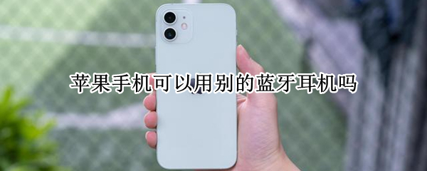苹果手机可以用别的蓝牙耳机吗 苹果手机可以用别的蓝牙耳机吗?