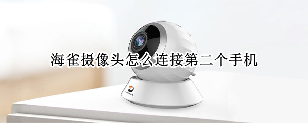 海雀摄像头怎么连接第二个手机 海雀摄像头怎么连接第二个手机 iphone