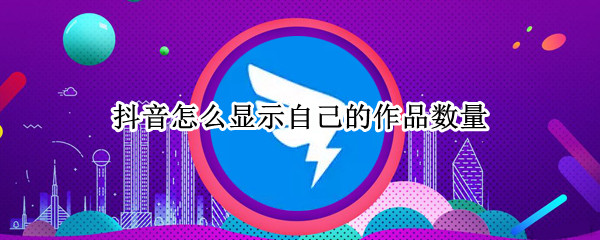 抖音怎么显示自己的作品数量 抖音怎么显示自己的作品数量华为