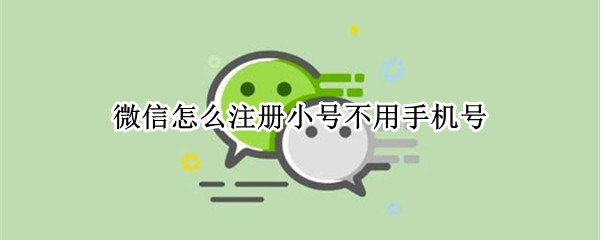 微信怎么注册小号不用手机号 微信怎么注册小号不用手机号验证