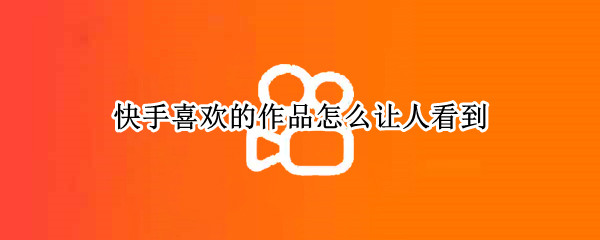 快手喜欢的作品怎么让人看到 快手喜欢的作品怎么让人看到点赞