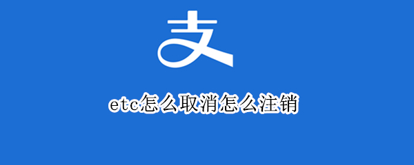 etc怎么取消怎么注销 etc卡怎么取消怎么注销