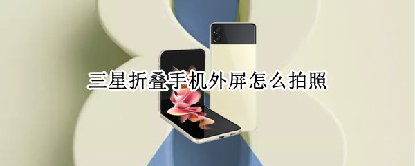 三星折叠手机外屏怎么拍照（三星折叠手机外屏拍照怎么设置）