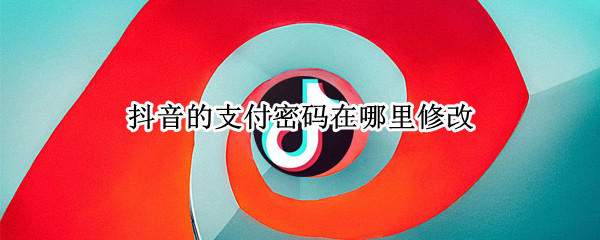 抖音的支付密码在哪里修改 抖音的支付密码在哪里修改呢