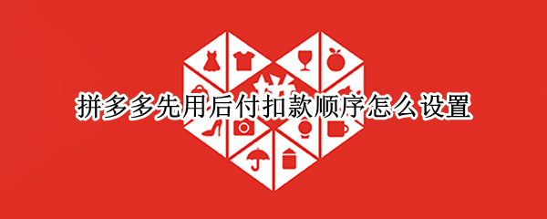 拼多多先用后付扣款顺序怎么设置（苹果手机拼多多先用后付扣款顺序怎么设置）