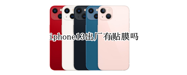 iphone13出厂有贴膜吗 iphone13新机有贴膜吗
