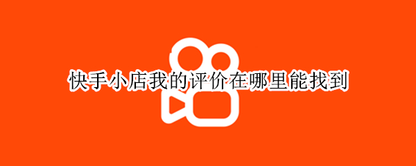 快手小店我的评价在哪里能找到 快手小店在哪里看我的评价