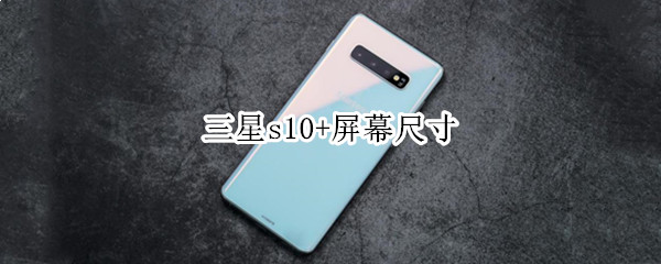 三星s10+屏幕尺寸 三星s10屏幕尺寸比例