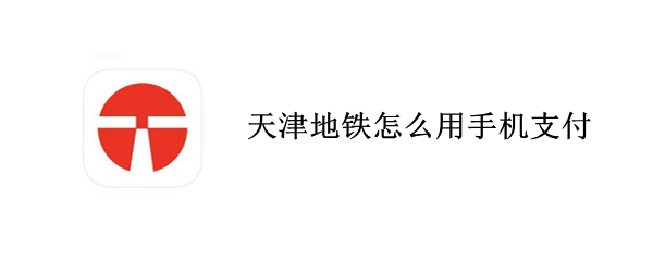 天津地铁怎么用手机支付 天津地铁怎么用手机支付的