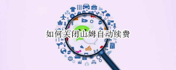 如何关闭山姆自动续费（如何关闭山姆自动续费会员）