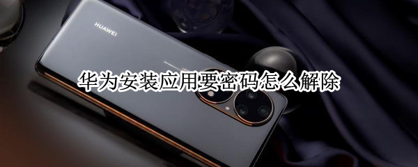 华为安装应用要密码怎么解除（华为手机安装应用要密码怎么解除）