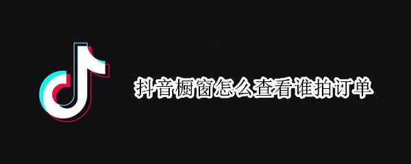 抖音橱窗怎么查看谁拍订单（抖音橱窗怎么查看谁拍订单买的什么东西）