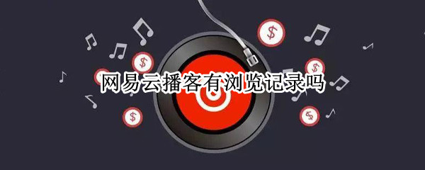 网易云播客有浏览记录吗 网易云播客有浏览记录吗怎么删除