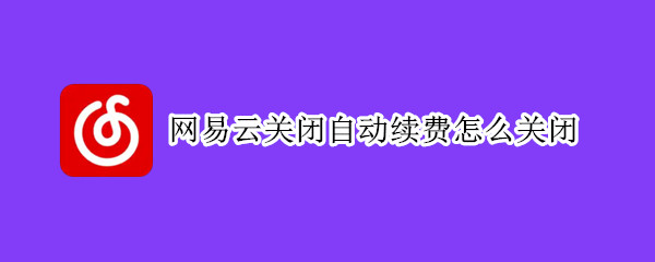 网易云关闭自动续费怎么关闭（网易云关闭自动续费怎么关闭2021）