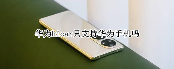 华为hicar只支持华为手机吗 hicar只能华为手机用