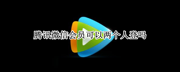 腾讯微信会员可以两个人登吗（腾讯微信登陆会员可以两个人使用吗）