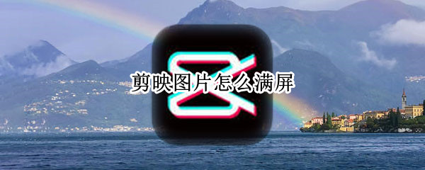 剪映图片怎么满屏 剪映图片怎么满屏显示