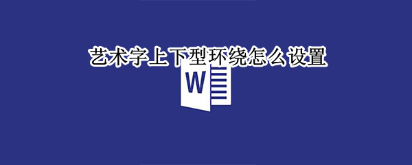 艺术字上下型环绕怎么设置 艺术字上下型环绕怎么设置左右居中对齐