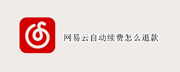 网易云自动续费怎么退款 苹果网易云自动续费怎么退款