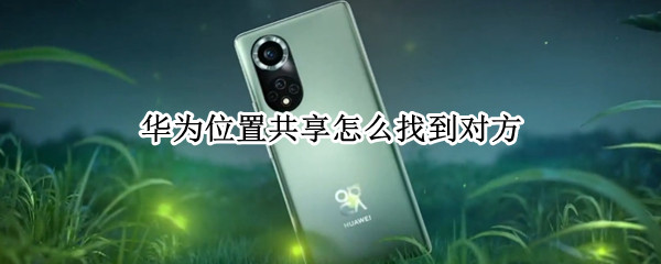 华为位置共享怎么找到对方 华为位置共享怎么找到对方手机位置