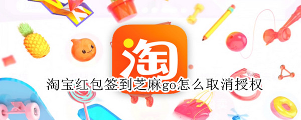 淘宝红包签到芝麻go怎么取消授权 怎样取消淘宝红包签到芝麻GO