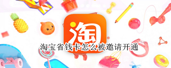 淘宝省钱卡怎么被邀请开通（淘宝省钱卡怎么被邀请开通人工可以开通吗）