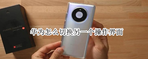 华为怎么切换另一个操作界面（华为怎么切换另一个操作界面图片）