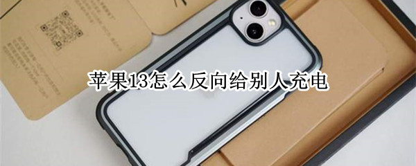 苹果13怎么反向给别人充电（苹果13怎么反向给别人充电呢）