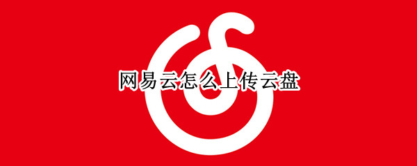 网易云怎么上传云盘 网易云怎么上传云盘音乐