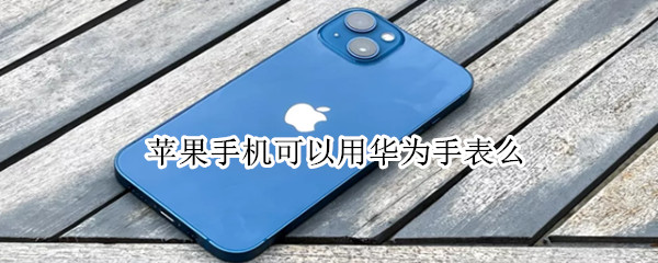 苹果手机可以用华为手表么（苹果手机可以用华为手表么的智能门禁卡功能吗?）