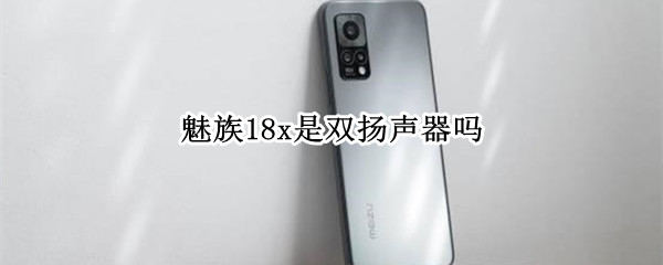 魅族18x是双扬声器吗 魅族18是对称扬声器吗