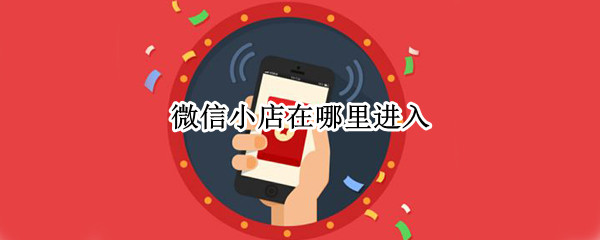微信小店在哪里进入 自己的微信小店在哪里进入